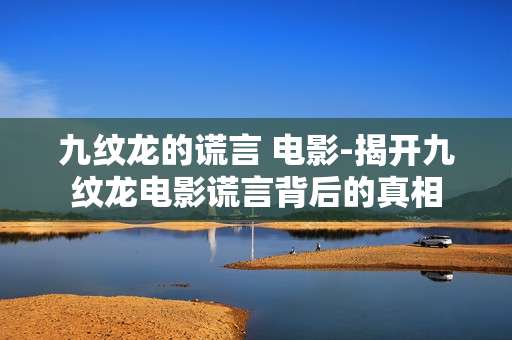 九纹龙的谎言 电影-揭开九纹龙电影谎言背后的真相