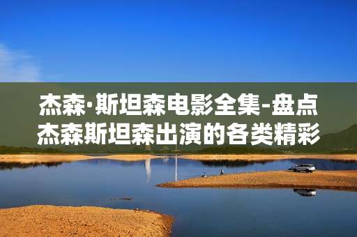 杰森·斯坦森电影全集-盘点杰森斯坦森出演的各类精彩影片