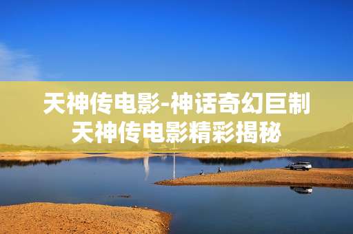 天神传电影-神话奇幻巨制天神传电影精彩揭秘