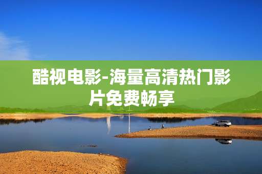 酷视电影-海量高清热门影片免费畅享