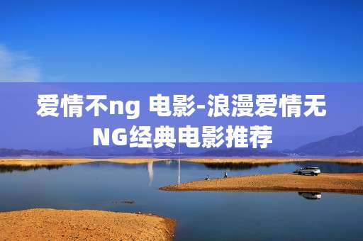 爱情不ng 电影-浪漫爱情无NG经典电影推荐