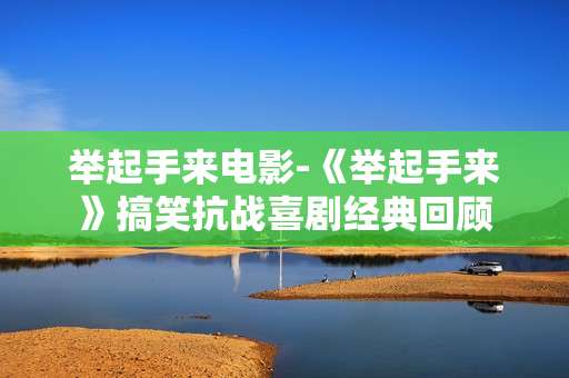 举起手来电影-《举起手来》搞笑抗战喜剧经典回顾