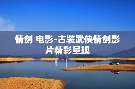 情剑 电影-古装武侠情剑影片精彩呈现