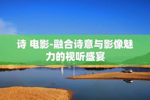 诗 电影-融合诗意与影像魅力的视听盛宴
