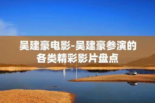 吴建豪电影-吴建豪参演的各类精彩影片盘点