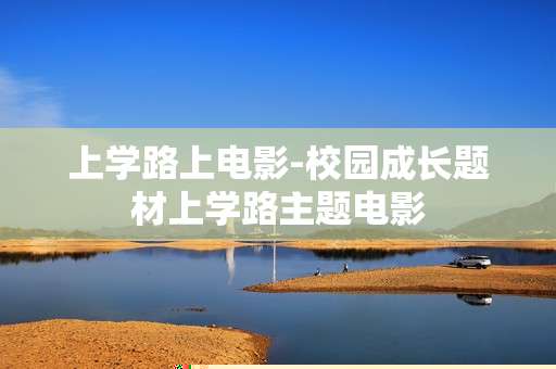 上学路上电影-校园成长题材上学路主题电影 上学路上电影-校园成长题材上学路主题电影