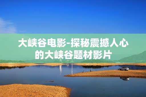 大峡谷电影-探秘震撼人心的大峡谷题材影片