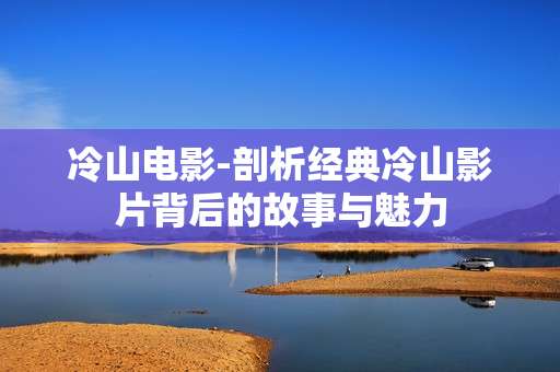 冷山电影-剖析经典冷山影片背后的故事与魅力 冷山电影-剖析经典冷山影片背后的故事与魅力