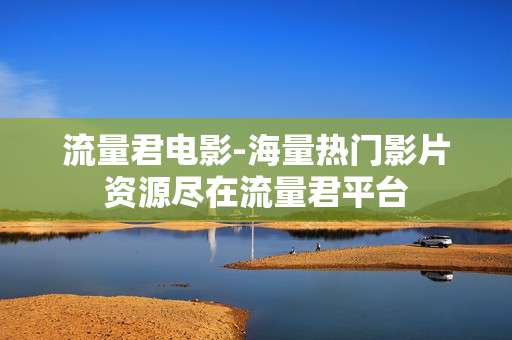 流量君电影-海量热门影片资源尽在流量君平台 流量君电影-海量热门影片资源尽在流量君平台