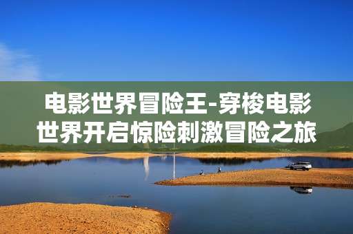 电影世界冒险王-穿梭电影世界开启惊险刺激冒险之旅