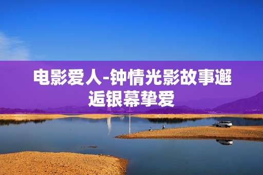 电影爱人-钟情光影故事邂逅银幕挚爱