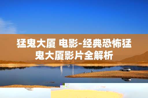 猛鬼大厦 电影-经典恐怖猛鬼大厦影片全解析