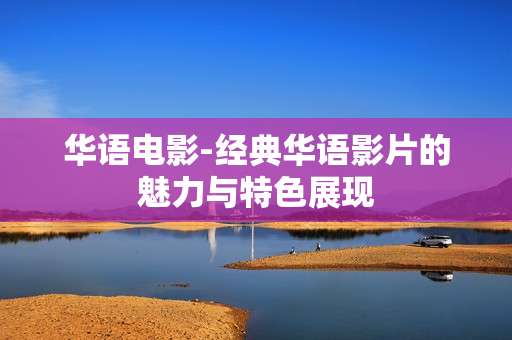 华语电影-经典华语影片的魅力与特色展现