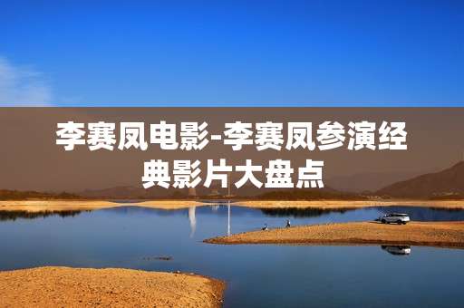 李赛凤电影-李赛凤参演经典影片大盘点