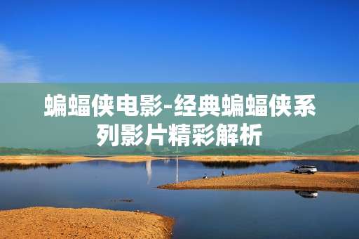 蝙蝠侠电影-经典蝙蝠侠系列影片精彩解析 蝙蝠侠电影-经典蝙蝠侠系列影片精彩解析
