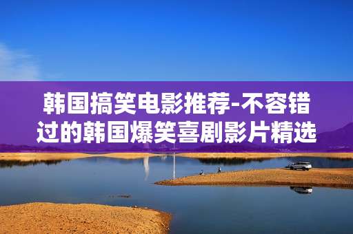 韩国搞笑电影推荐-不容错过的韩国爆笑喜剧影片精选