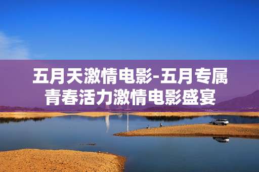 五月天激情电影-五月专属青春活力激情电影盛宴 五月天激情电影-五月专属青春活力激情电影盛宴