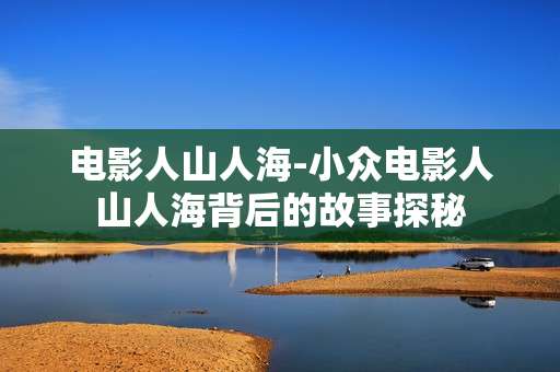 电影人山人海-小众电影人山人海背后的故事探秘