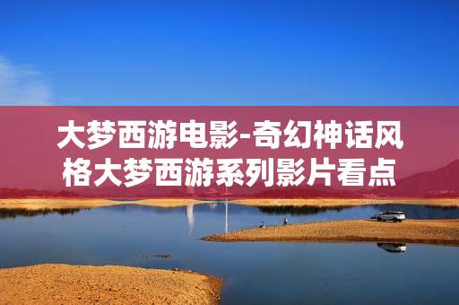 大梦西游电影-奇幻神话风格大梦西游系列影片看点