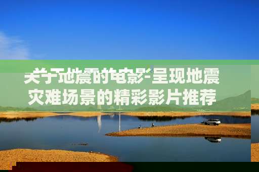 关于地震的电影-呈现地震灾难场景的精彩影片推荐