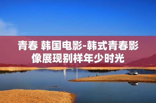 青春 韩国电影-韩式青春影像展现别样年少时光