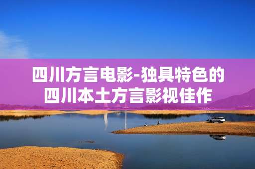四川方言电影-独具特色的四川本土方言影视佳作 四川方言电影-独具特色的四川本土方言影视佳作