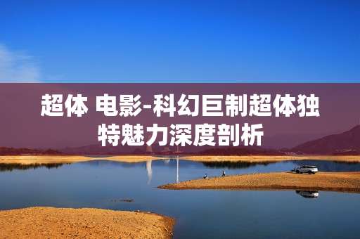 超体 电影-科幻巨制超体独特魅力深度剖析
