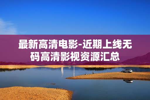 最新高清电影-近期上线无码高清影视资源汇总