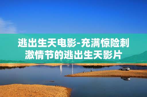 逃出生天电影-充满惊险刺激情节的逃出生天影片