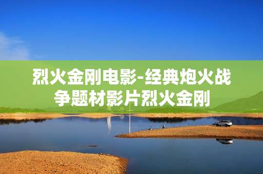 烈火金刚电影-经典炮火战争题材影片烈火金刚 烈火金刚电影-经典炮火战争题材影片烈火金刚