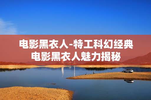 电影黑衣人-特工科幻经典电影黑衣人魅力揭秘