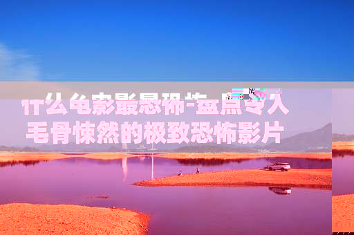 什么电影最恐怖-盘点令人毛骨悚然的极致恐怖影片 什么电影最恐怖-盘点令人毛骨悚然的极致恐怖影片