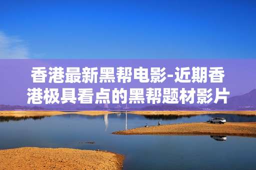 香港最新黑帮电影-近期香港极具看点的黑帮题材影片