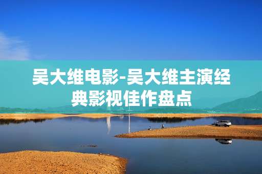 吴大维电影-吴大维主演经典影视佳作盘点