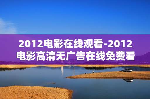 2012电影在线观看-2012电影高清无广告在线免费看 2012电影在线观看-2012电影高清无广告在线免费看