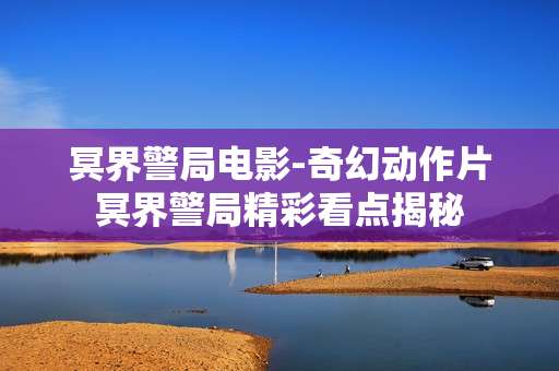 冥界警局电影-奇幻动作片冥界警局精彩看点揭秘
