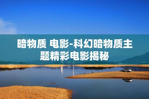 暗物质 电影-科幻暗物质主题精彩电影揭秘