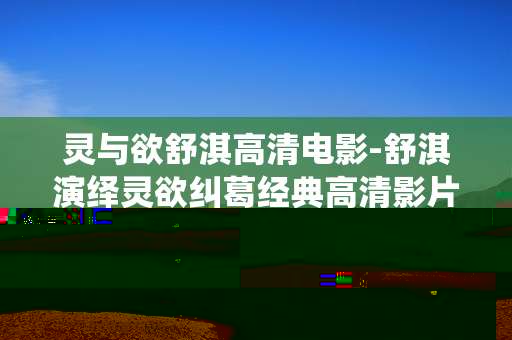 灵与欲舒淇高清电影-舒淇演绎灵欲纠葛经典高清影片