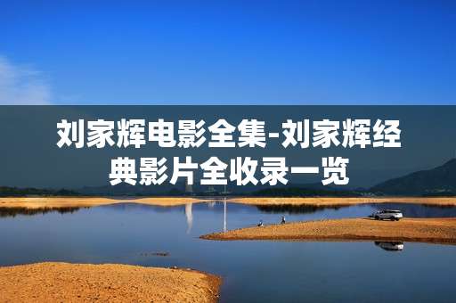 刘家辉电影全集-刘家辉经典影片全收录一览