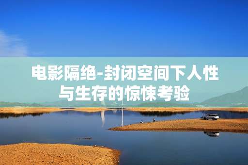 电影隔绝-封闭空间下人性与生存的惊悚考验