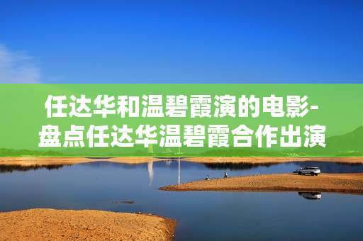 任达华和温碧霞演的电影-盘点任达华温碧霞合作出演影片