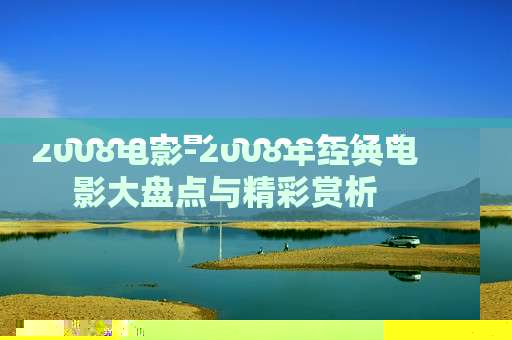 2008电影-2008年经典电影大盘点与精彩赏析