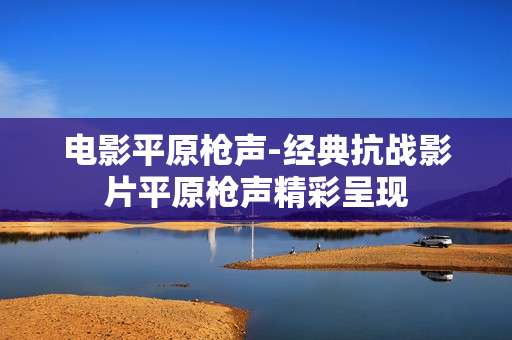 电影平原枪声-经典抗战影片平原枪声精彩呈现