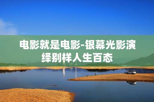 电影就是电影-银幕光影演绎别样人生百态