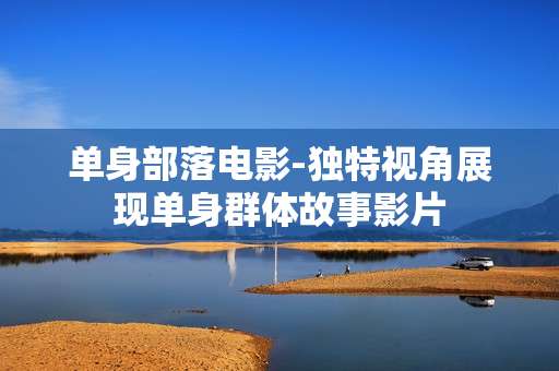 单身部落电影-独特视角展现单身群体故事影片