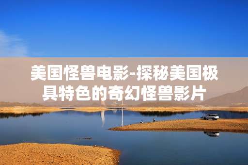 美国怪兽电影-探秘美国极具特色的奇幻怪兽影片 美国怪兽电影-探秘美国极具特色的奇幻怪兽影片