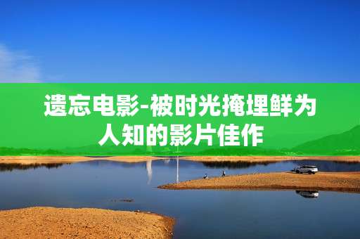 遗忘电影-被时光掩埋鲜为人知的影片佳作