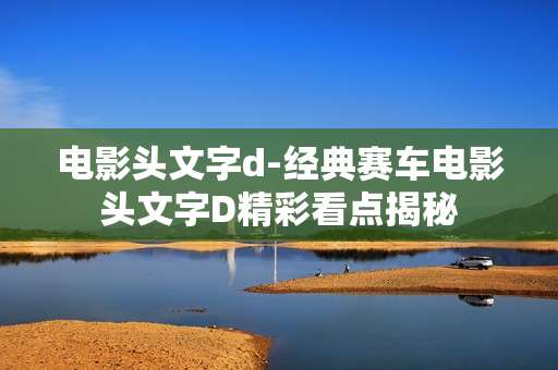 电影头文字d-经典赛车电影头文字D精彩看点揭秘