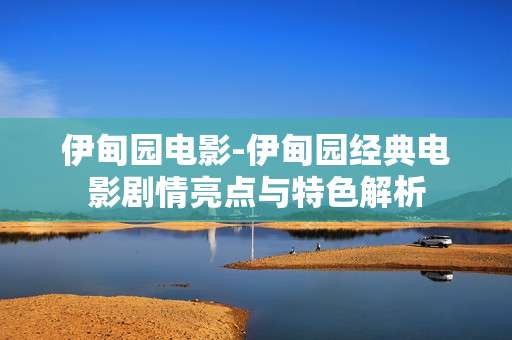 伊甸园电影-伊甸园经典电影剧情亮点与特色解析