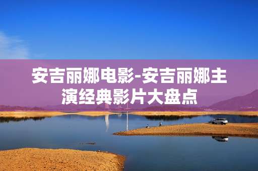 安吉丽娜电影-安吉丽娜主演经典影片大盘点